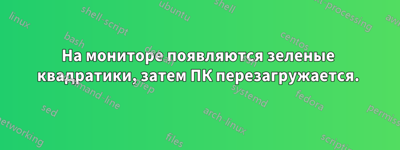 На мониторе появляются зеленые квадратики, затем ПК перезагружается.