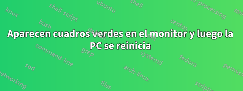 Aparecen cuadros verdes en el monitor y luego la PC se reinicia