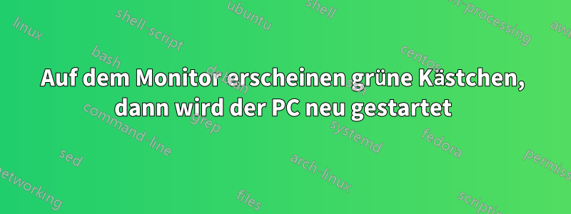 Auf dem Monitor erscheinen grüne Kästchen, dann wird der PC neu gestartet