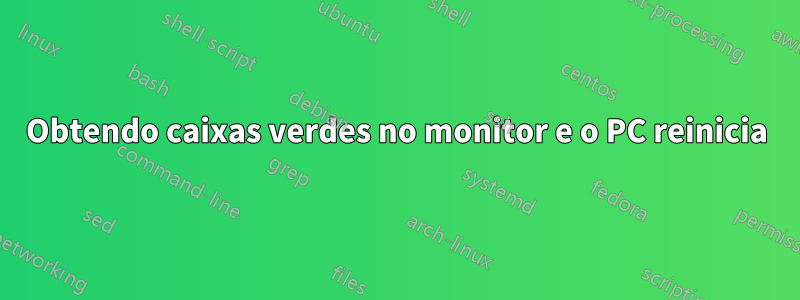 Obtendo caixas verdes no monitor e o PC reinicia