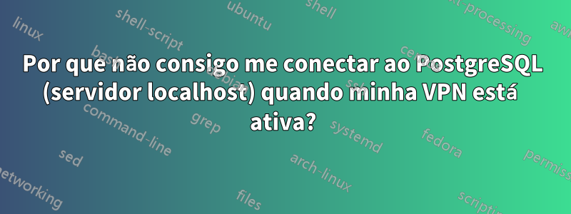 Por que não consigo me conectar ao PostgreSQL (servidor localhost) quando minha VPN está ativa?