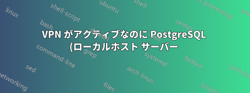 VPN がアクティブなのに PostgreSQL (ローカルホスト サーバー) に接続できないのはなぜですか?