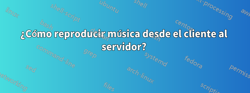 ¿Cómo reproducir música desde el cliente al servidor?