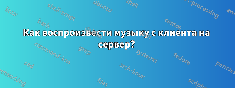 Как воспроизвести музыку с клиента на сервер?