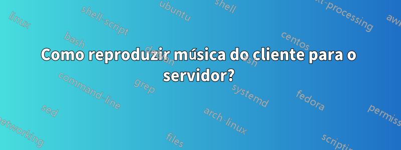 Como reproduzir música do cliente para o servidor?