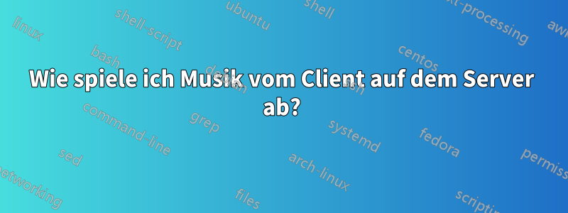 Wie spiele ich Musik vom Client auf dem Server ab?