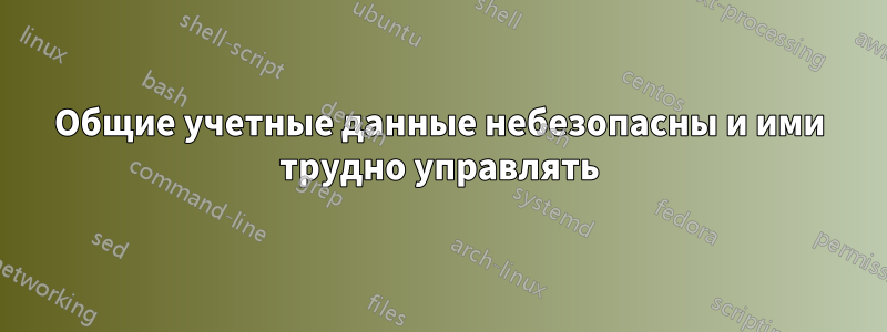 Общие учетные данные небезопасны и ими трудно управлять