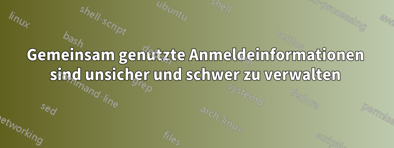 Gemeinsam genutzte Anmeldeinformationen sind unsicher und schwer zu verwalten