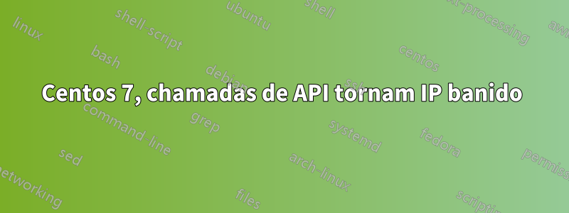 Centos 7, chamadas de API tornam IP banido