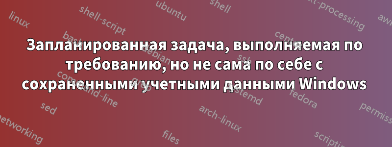 Запланированная задача, выполняемая по требованию, но не сама по себе с сохраненными учетными данными Windows