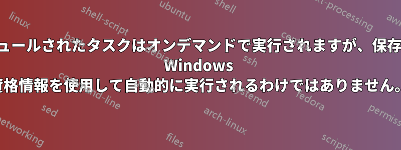 スケジュールされたタスクはオンデマンドで実行されますが、保存された Windows 資格情報を使用して自動的に実行されるわけではありません。