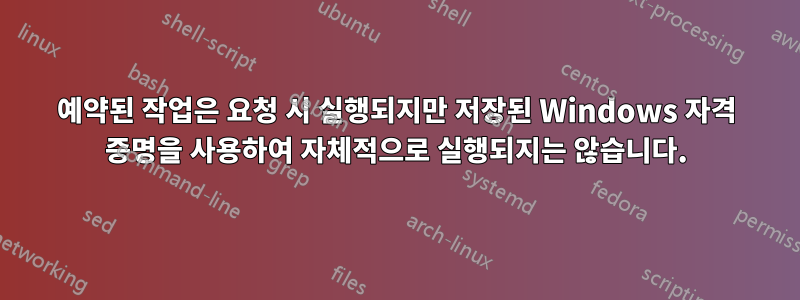 예약된 작업은 요청 시 실행되지만 저장된 Windows 자격 증명을 사용하여 자체적으로 실행되지는 않습니다.