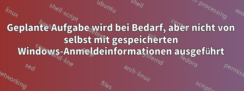 Geplante Aufgabe wird bei Bedarf, aber nicht von selbst mit gespeicherten Windows-Anmeldeinformationen ausgeführt