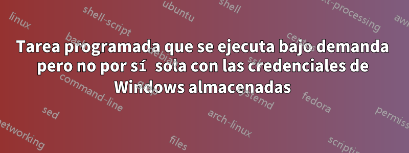 Tarea programada que se ejecuta bajo demanda pero no por sí sola con las credenciales de Windows almacenadas