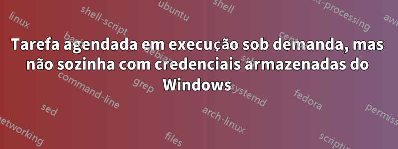 Tarefa agendada em execução sob demanda, mas não sozinha com credenciais armazenadas do Windows