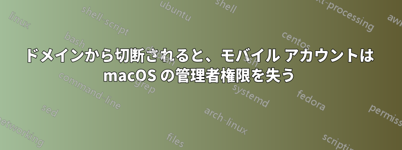 ドメインから切断されると、モバイル アカウントは macOS の管理者権限を失う