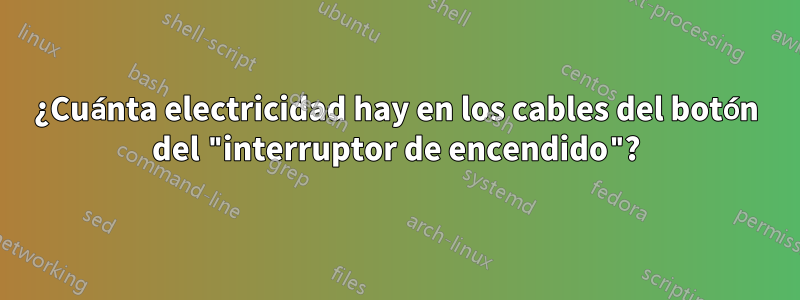 ¿Cuánta electricidad hay en los cables del botón del "interruptor de encendido"?