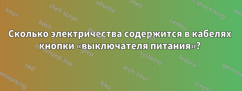 Сколько электричества содержится в кабелях кнопки «выключателя питания»?