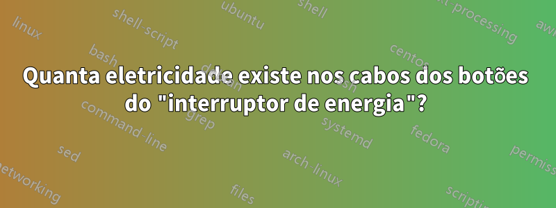 Quanta eletricidade existe nos cabos dos botões do "interruptor de energia"?