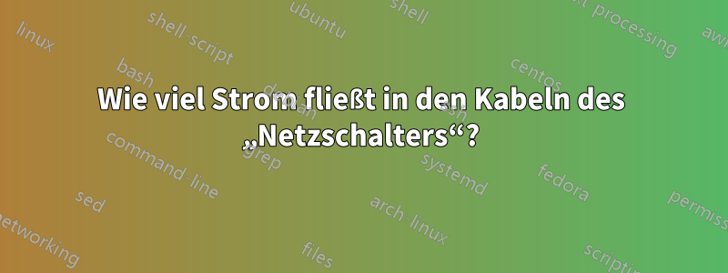 Wie viel Strom fließt in den Kabeln des „Netzschalters“?