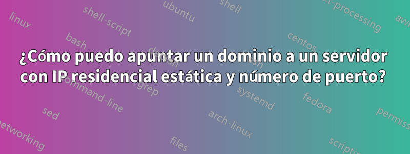 ¿Cómo puedo apuntar un dominio a un servidor con IP residencial estática y número de puerto?