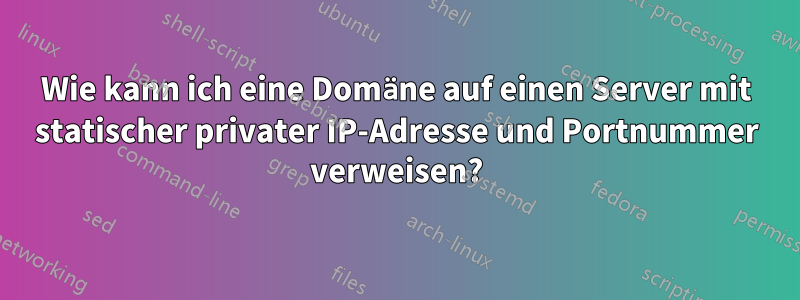 Wie kann ich eine Domäne auf einen Server mit statischer privater IP-Adresse und Portnummer verweisen?