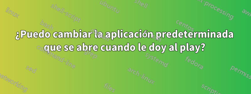 ¿Puedo cambiar la aplicación predeterminada que se abre cuando le doy al play?