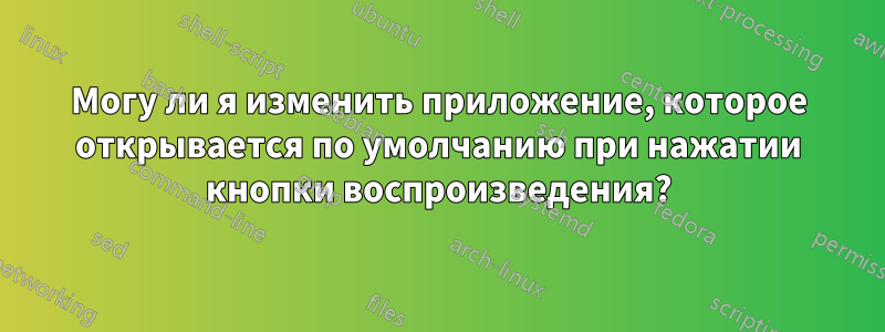 Могу ли я изменить приложение, которое открывается по умолчанию при нажатии кнопки воспроизведения?