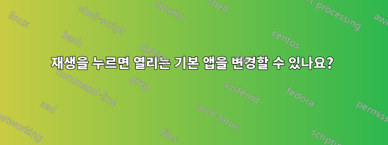 재생을 누르면 열리는 기본 앱을 변경할 수 있나요?