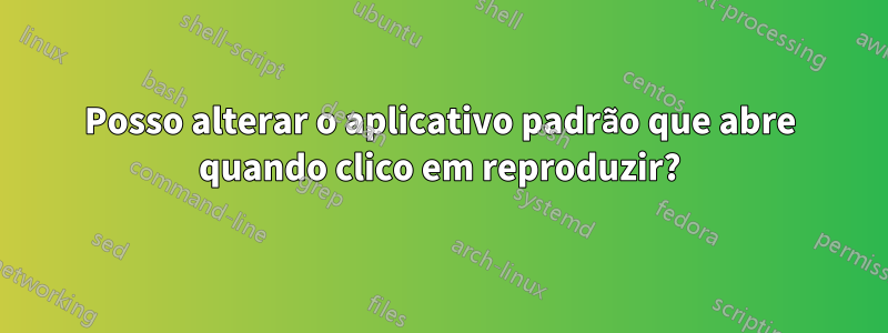 Posso alterar o aplicativo padrão que abre quando clico em reproduzir?