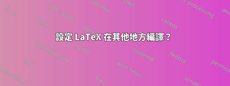 設定 LaTeX 在其他地方編譯？