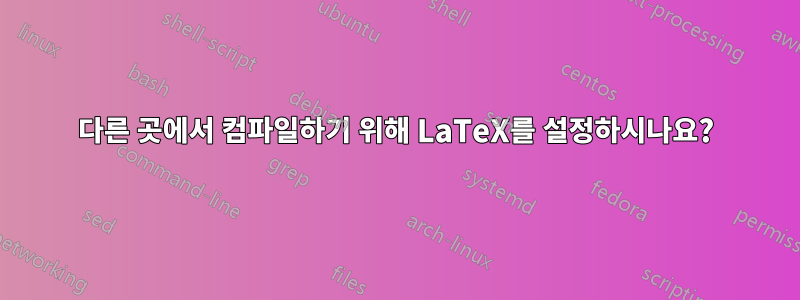 다른 곳에서 컴파일하기 위해 LaTeX를 설정하시나요?