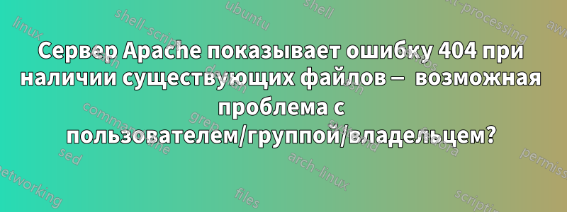 Сервер Apache показывает ошибку 404 при наличии существующих файлов — возможная проблема с пользователем/группой/владельцем?