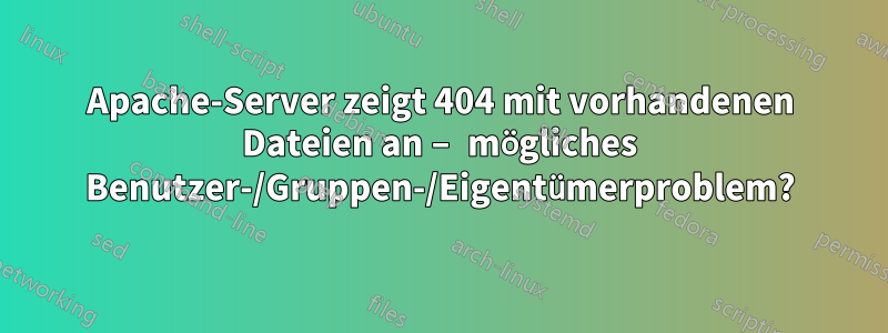 Apache-Server zeigt 404 mit vorhandenen Dateien an – mögliches Benutzer-/Gruppen-/Eigentümerproblem?