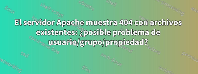 El servidor Apache muestra 404 con archivos existentes: ¿posible problema de usuario/grupo/propiedad?