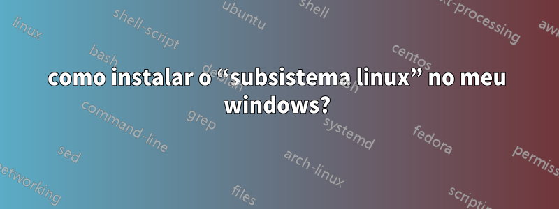 como instalar o “subsistema linux” no meu windows?