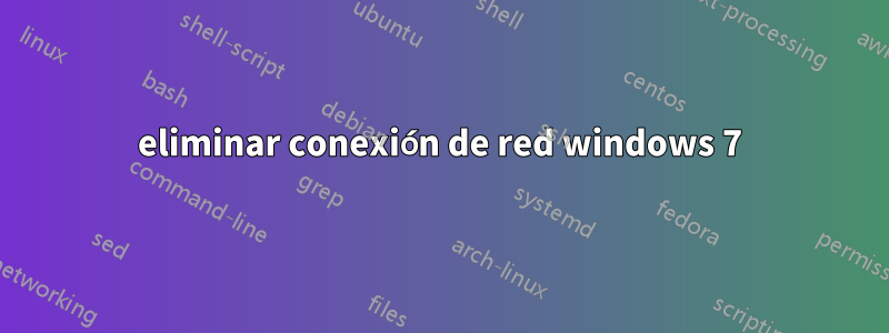 eliminar conexión de red windows 7