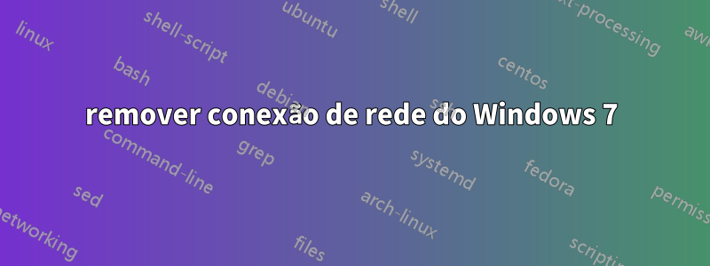 remover conexão de rede do Windows 7