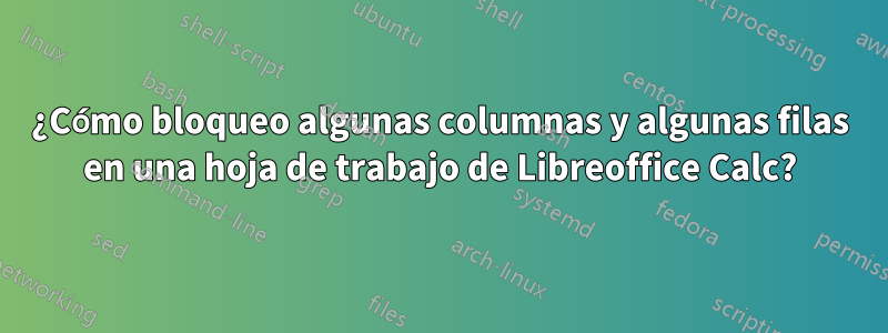 ¿Cómo bloqueo algunas columnas y algunas filas en una hoja de trabajo de Libreoffice Calc?