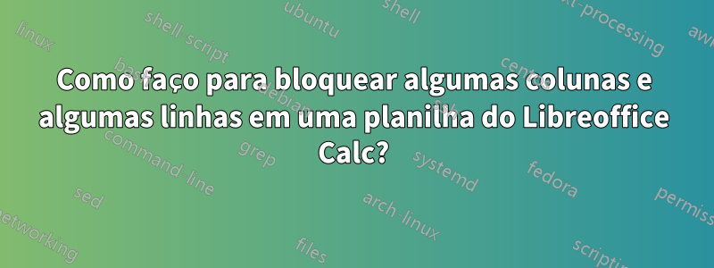 Como faço para bloquear algumas colunas e algumas linhas em uma planilha do Libreoffice Calc?