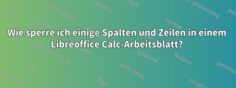 Wie sperre ich einige Spalten und Zeilen in einem Libreoffice Calc-Arbeitsblatt?