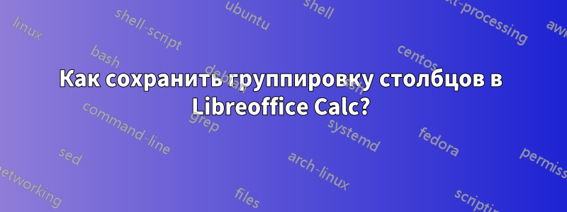 Как сохранить группировку столбцов в Libreoffice Calc?