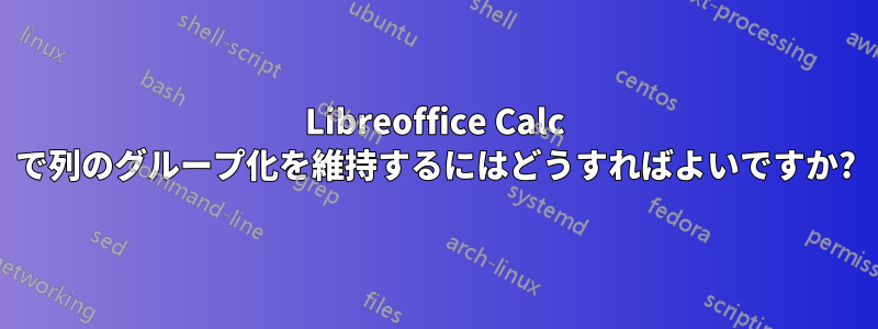 Libreoffice Calc で列のグループ化を維持するにはどうすればよいですか?