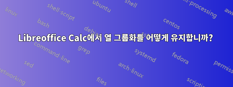 Libreoffice Calc에서 열 그룹화를 어떻게 유지합니까?