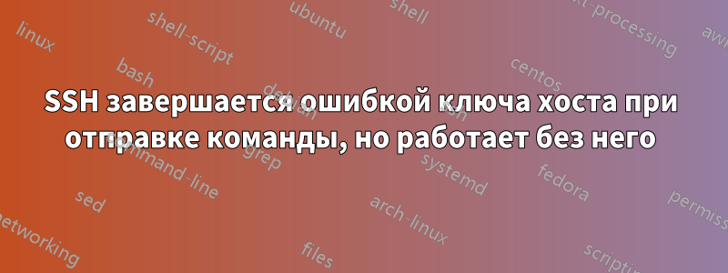 SSH завершается ошибкой ключа хоста при отправке команды, но работает без него