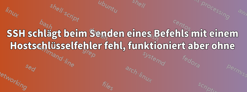 SSH schlägt beim Senden eines Befehls mit einem Hostschlüsselfehler fehl, funktioniert aber ohne