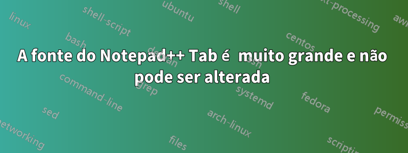 A fonte do Notepad++ Tab é muito grande e não pode ser alterada