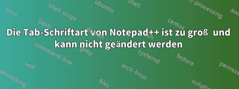 Die Tab-Schriftart von Notepad++ ist zu groß und kann nicht geändert werden