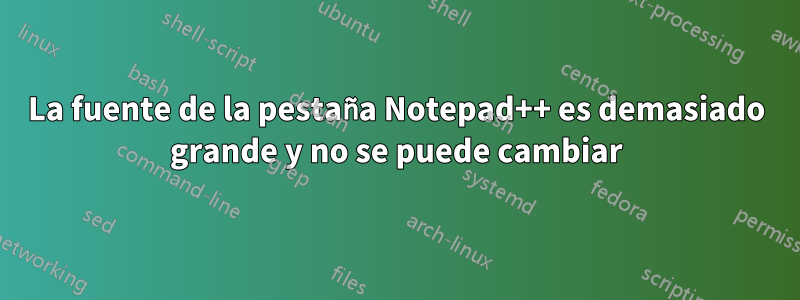 La fuente de la pestaña Notepad++ es demasiado grande y no se puede cambiar