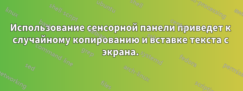 Использование сенсорной панели приведет к случайному копированию и вставке текста с экрана.